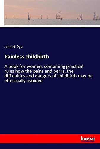 Painless childbirth: A book for women, containing practical rules how the pains and perils, the difficulties and dangers of childbirth may be effectually avoided
