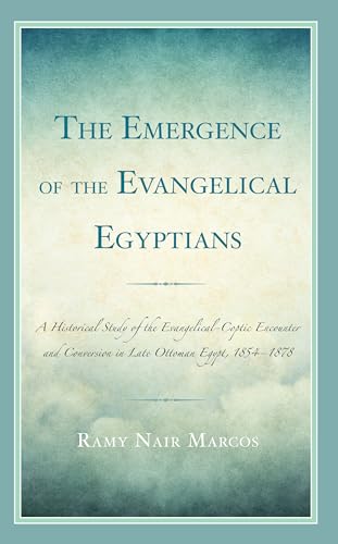 The Emergence of the Evangelical Egyptians: A Historical Study of the Evangelical-Coptic Encounter and Conversion in Late Ottoman Egypt, 1854-1878
