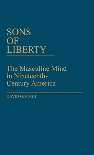 Sons of Liberty: The Masculine Mind in Nineteenth-Century America (Contributions in American Studies, Band 68)