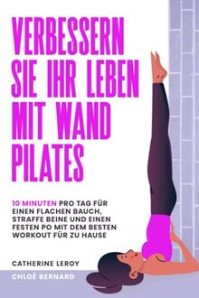 Verbessern Sie Ihr Leben mit Wand Pilates: 10 Minuten pro Tag für einen flachen Bauch, straffe Beine und einen festen Po mit dem besten Workout für zu Hause