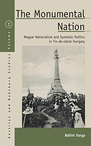 Monumental Nation: Magyar Nationalism and Symbolic Politics in Fin-De-Siècle Hungary (Austrian and Habsburg Studies)