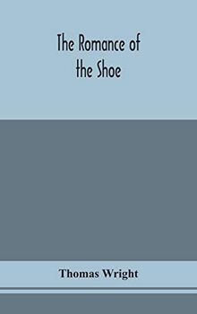 The romance of the shoe: being the history of shoemaking in all ages, and especially in England and Scotland