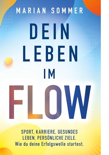 Dein Leben im Flow: SPORT, KARRIERE, GESUNDES LEBEN, PERSÖNLICHE ZIELE. Wie du deine Erfolgswelle startest.