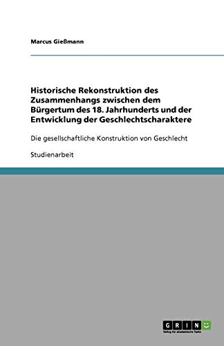 Historische Rekonstruktion des Zusammenhangs zwischen dem Bürgertum des 18. Jahrhunderts und der Entwicklung der Geschlechtscharaktere: Die gesellschaftliche Konstruktion von Geschlecht