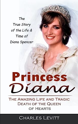 Charles Levitt Princess Diana, The True Story Of The Life & Time Of Diana Spencer (The Amazing Life And Tragic Death Of The Queen Of Hearts)