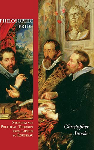 Brooke, C: Philosophic Pride: Stoicism and Political Thought from Lipsius to Rousseau