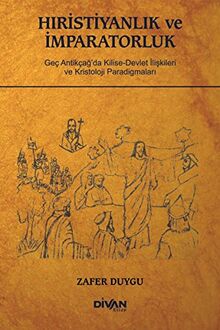 Hiristiyanlik ve Imparatorluk: Gec Antikcagda Kilise- Devlet Iliskileri ve Kristoloji Paradigmalari