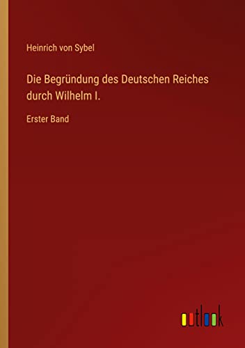 Die Begründung des Deutschen Reiches durch Wilhelm I.: Erster Band