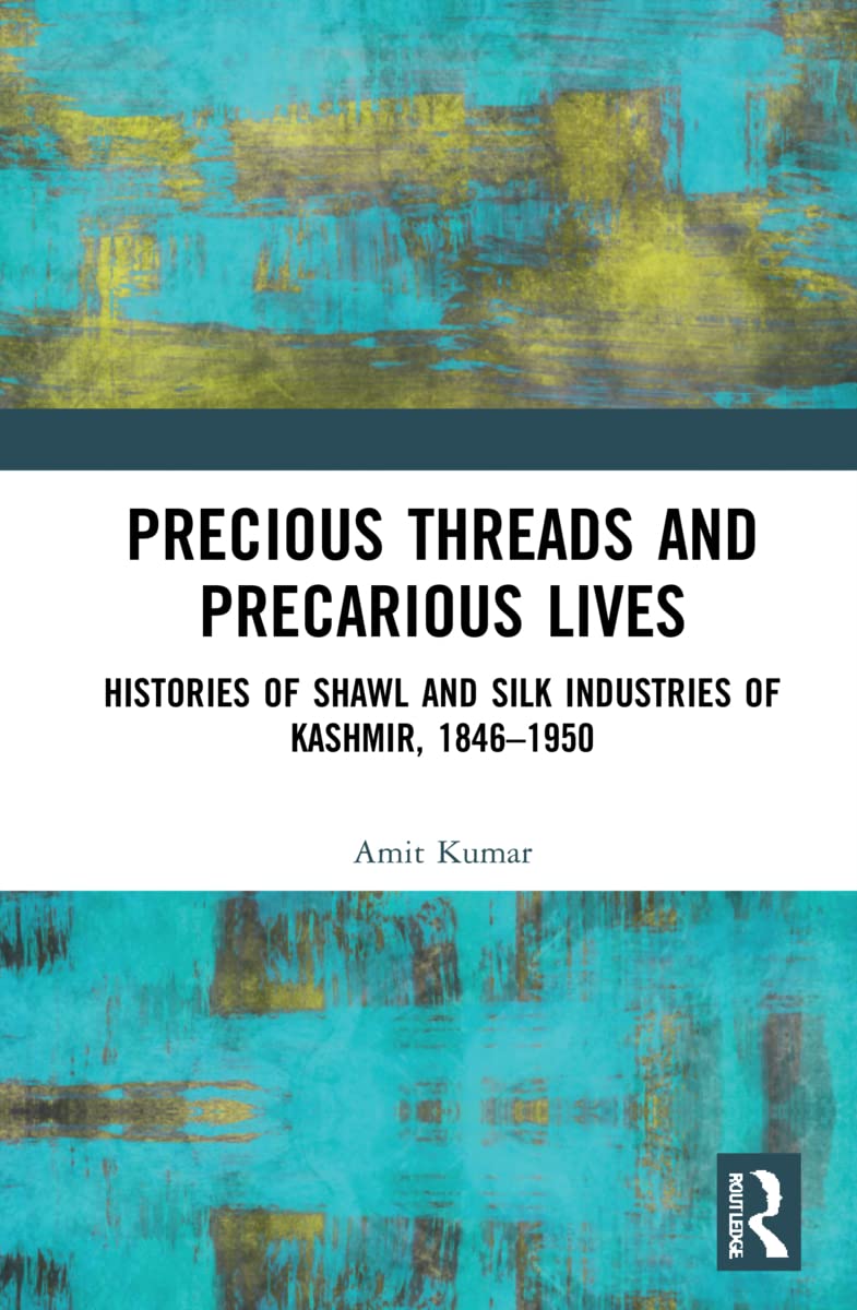 Precious Threads and Precarious Lives: Histories of Shawl and Silk Industries of Kashmir, 1846-1950