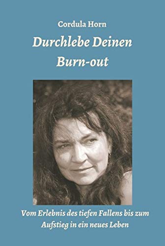 Durchlebe Deinen Burn-out: Vom Erlebnis des tiefen Fallens bis zum Aufstieg in ein neues Leben