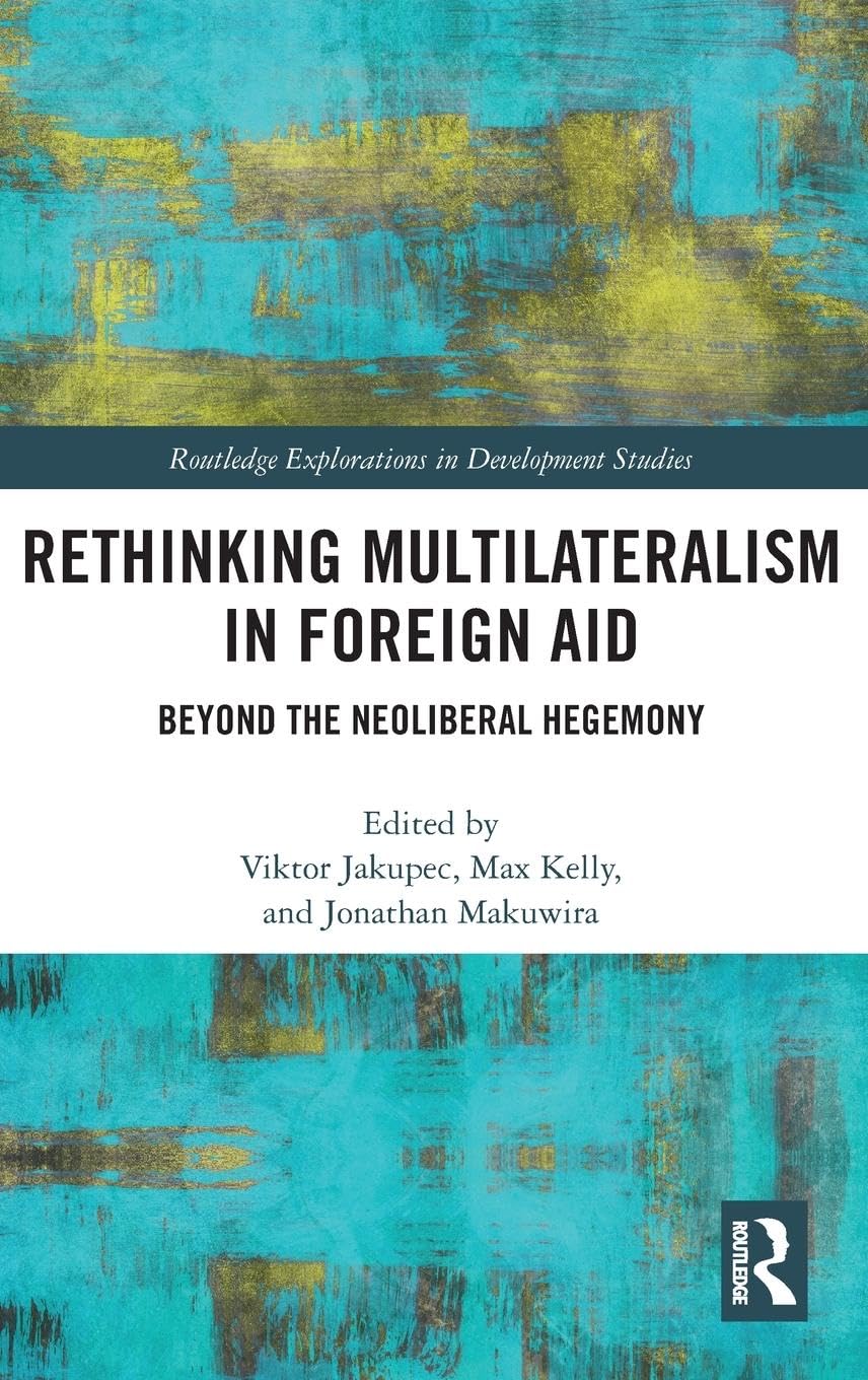 Rethinking Multilateralism in Foreign Aid: Beyond the Neoliberal Hegemony (Routledge Explorations in Development Studies)