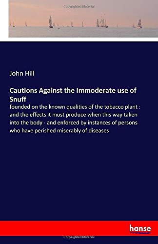 Cautions Against the Immoderate use of Snuff: founded on the known qualities of the tobacco plant : and the effects it must produce when this way ... who have perished miserably of diseases