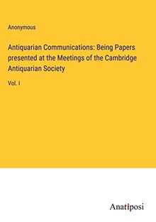 Antiquarian Communications: Being Papers presented at the Meetings of the Cambridge Antiquarian Society: Vol. I