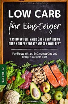 Low Carb für Einsteiger - Was Du schon immer über Ernährung ohne Kohlenhydrate wissen wolltest: Fundiertes Wissen, Ernährungspläne und Rezepte in einem Buch