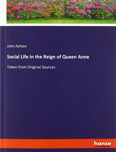 Social Life in the Reign of Queen Anne: Taken from Original Sources