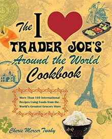 The I Love Trader Joe's Around the World Cookbook: More than 150 International Recipes Using Foods from the World's Greatest Grocery Store (Unofficial Trader Joe's Cookbooks)