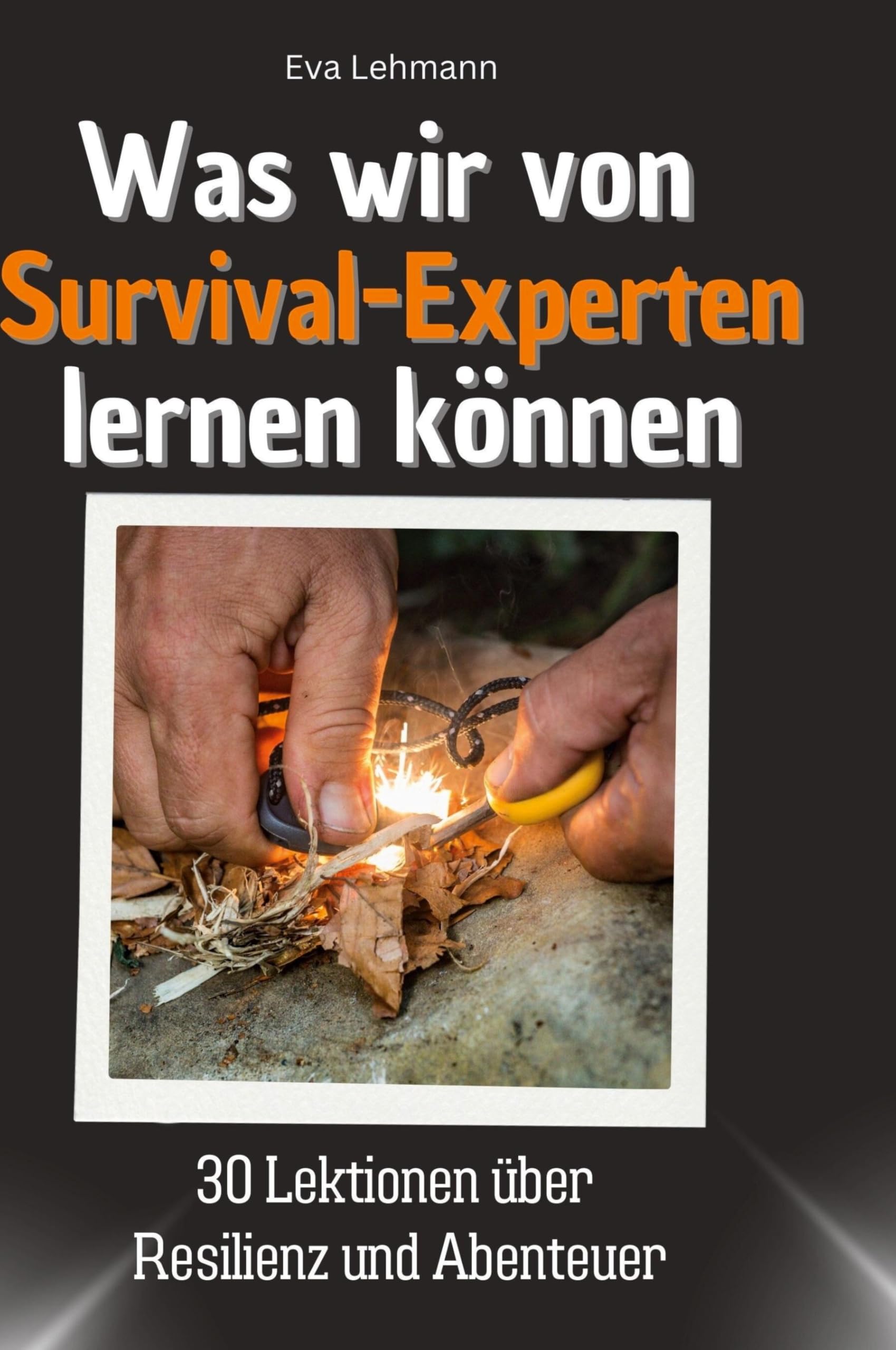 Was wir von Survival-Experten lernen können: 30 Lektionen über Resilienz und Abenteuer: