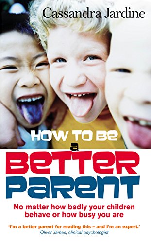 How To Be A Better Parent: No Matter How Badly Your Children Behave or How Busy You Are