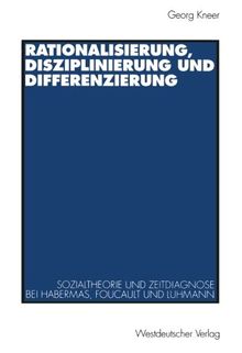 Rationalisierung, Disziplinierung und Differenzierung: Zum Zusammenhang Von Sozialtheorie Und Zeitdiagnose Bei Jürgen Habermas, Michel Foucault Und Niklas Luhmann (German Edition)