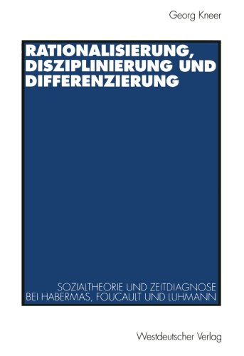 Rationalisierung, Disziplinierung und Differenzierung: Zum Zusammenhang Von Sozialtheorie Und Zeitdiagnose Bei Jürgen Habermas, Michel Foucault Und Niklas Luhmann (German Edition)