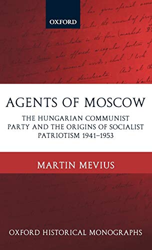 Agents of Moscow: The Hungarian Communist Party and the Origins of Socialist Patriotism 1941-1953 (Oxford Historical Monographs)