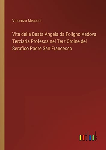 Vita della Beata Angela da Foligno Vedova Terziaria Professa nel Terz'Ordine del Serafico Padre San Francesco