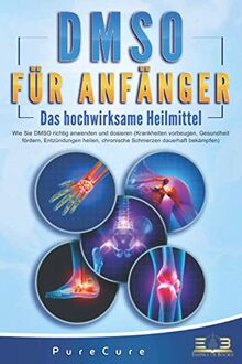 DMSO FÜR ANFÄNGER - Das hochwirksame Heilmittel: Wie Sie DMSO richtig anwenden und dosieren (Krankheiten vorbeugen, Gesundheit fördern, Entzündungen heilen, chronische Schmerzen dauerhaft bekämpfen)