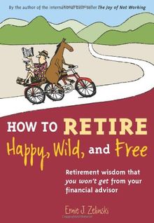 How to Retire Happy, Wild, and Free: Retirement Wisdom That You Won't Get from Your Financial Advisor