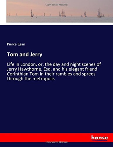 Tom and Jerry: Life in London, or, the day and night scenes of Jerry Hawthorne, Esq. and his elegant friend Corinthian Tom in their rambles and sprees through the metropolis