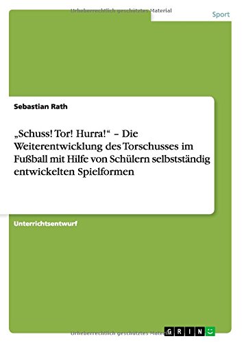 Schuss! Tor! Hurra! - Die Weiterentwicklung des Torschusses im Fußball mit Hilfe von Schülern selbstständig entwickelten Spielformen