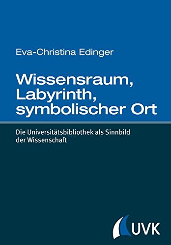 Wissensraum, Labyrinth, symbolischer Ort: Die Universitätsbibliothek als Sinnbild der Wissenschaft