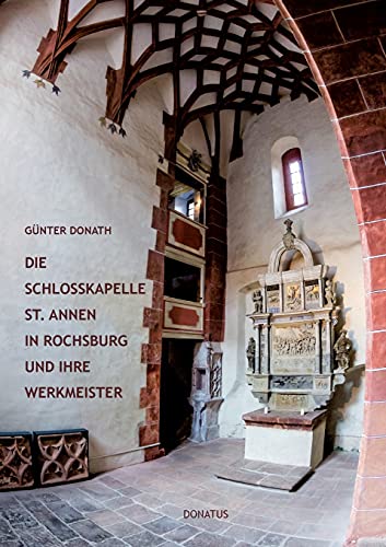 Die Schlosskapelle St. Annen in Rochsburg und ihre Werkmeister: Baugeschichtliche Abhandlung zum 500. Jubiläum der Vollendung: Baugeschichtliche Abhandlung zum 500. Jubiläum der Vollendung der Kapelle