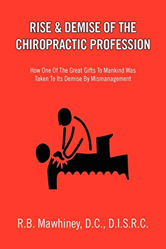 RISE & DEMISE OF THE CHIROPRACTIC PROFESSION: How One Of The Great Gifts To Mankind Was Taken To Its Demise By Mismanagement