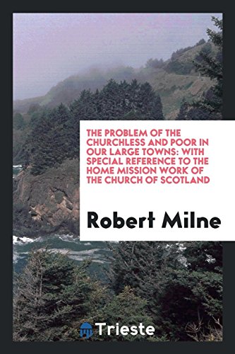 The problem of the churchless and poor in our large towns: with special reference to the home mission work of the Church of Scotland