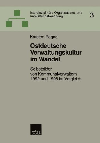 Ostdeutsche Verwaltungskultur im Wandel: Selbstbilder Von Kommunalverwaltern 1992 Und 1996 Im Vergleich (Interdisziplinäre Organisations- Und Verwaltungsforschung) (German Edition)