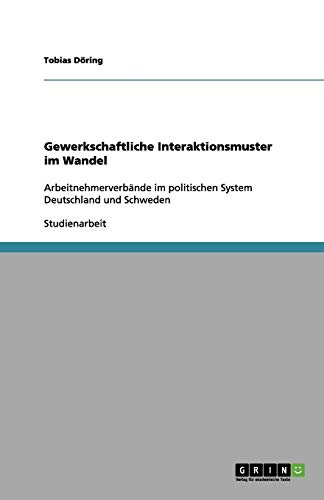Gewerkschaftliche Interaktionsmuster im Wandel: Arbeitnehmerverbände im politischen System Deutschland und Schweden