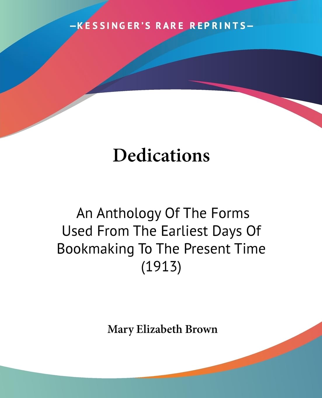 Dedications: An Anthology Of The Forms Used From The Earliest Days Of Bookmaking To The Present Time (1913)