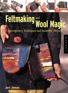 Felt Making and Wool Magic: Contemporary Techniques and Beautiful Projects