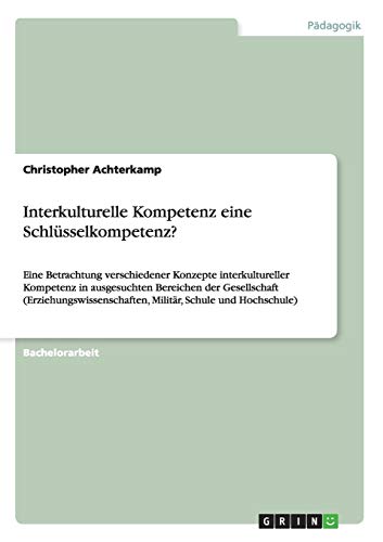 Interkulturelle Kompetenz eine Schlüsselkompetenz?: Eine Betrachtung verschiedener Konzepte interkultureller Kompetenz in ausgesuchten Bereichen der ... Militär, Schule und Hochschule)