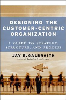 Designing the Customer-Centric Organization: A Guide to Strategy, Structure, and Process (Jossey-Bass Business & Management)