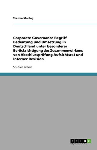 Corporate Governance Begriff Bedeutung und Umsetzung in Deutschland unter besonderer Berücksichtigung des Zusammenwirkens von Abschlussprüfung Aufsichtsrat und Interner Revision