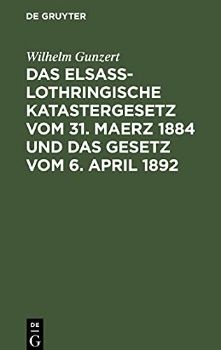 Das Elsaß-Lothringische Katastergesetz vom 31. Maerz 1884 und das Gesetz vom 6. April 1892: Lois sur le Renouvellement du Cadastre en Alsace-Lorraine ... des impôts fonciers du 6. Avril 1892