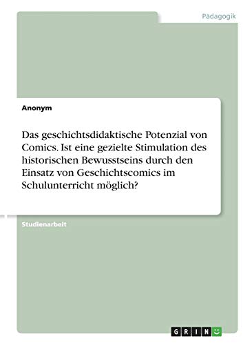Das geschichtsdidaktische Potenzial von Comics. Ist eine gezielte Stimulation des historischen Bewusstseins durch den Einsatz von Geschichtscomics im Schulunterricht möglich?