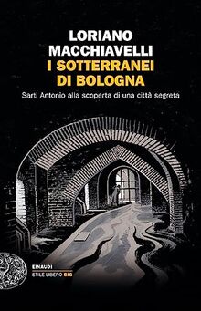 I sotterranei di Bologna. Sarti Antonio alla scoperta di una città segreta (Einaudi. Stile libero)