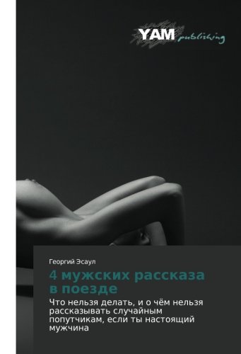 4 muzhskikh rasskaza v poezde: Chto nel'zya delat', i o chyem nel'zya rasskazyvat' sluchaynym poputchikam, esli ty nastoyashchiy muzhchina: Chto ... poputchikam, esli ty nastoqschij muzhchina