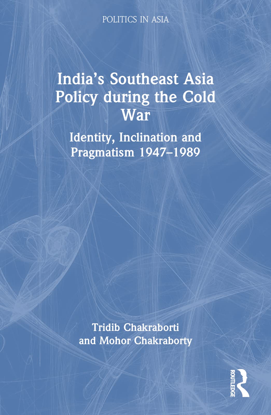 India’s Southeast Asia Policy during the Cold War: Identity, Inclination and Pragmatism 1947-1989 (Politics in Asia)