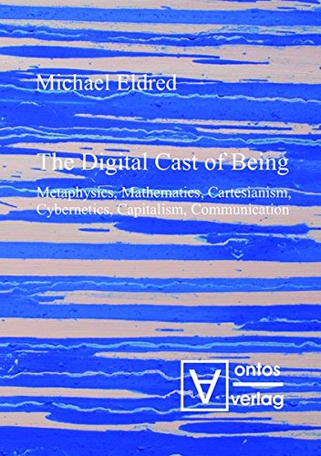 The Digital Cast of Being: Metaphysics, Mathematics, Cartesianism, Cybernetics, Capitalism, Communication