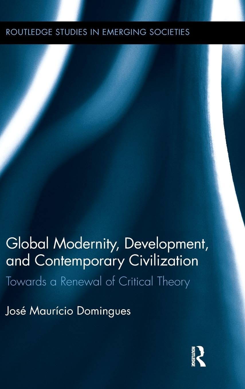 Global Modernity, Development, and Contemporary Civilization: Towards a Renewal of Critical Theory (Routledge Studies in Emerging Societies, 1, Band 1)