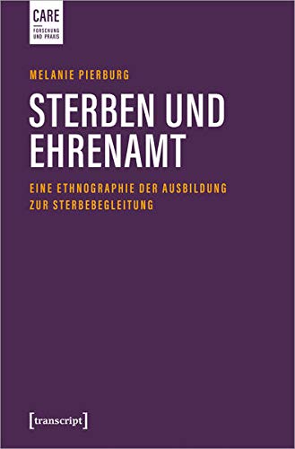 Sterben und Ehrenamt: Eine Ethnographie der Ausbildung zur Sterbebegleitung (Care - Forschung und Praxis, Bd. 7)