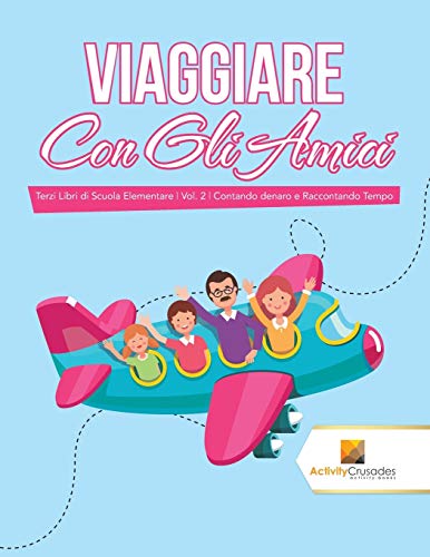 Viaggiare Con Gli Amici : Terzi Libri di Scuola Elementare | Vol. 2 | Contando denaro e Raccontando Tempo